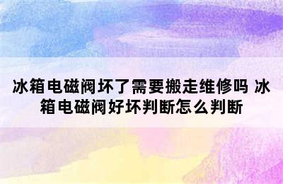 冰箱电磁阀坏了需要搬走维修吗 冰箱电磁阀好坏判断怎么判断